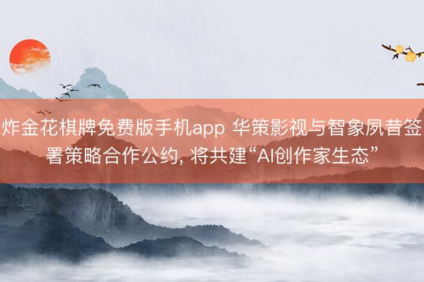 炸金花棋牌免费版手机app 华策影视与智象夙昔签署策略合作公约， 将共建“AI创作家生态”
