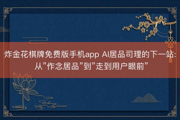 炸金花棋牌免费版手机app AI居品司理的下一站: 从”作念居品”到”走到用户眼前”