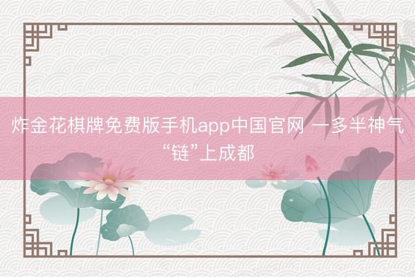 炸金花棋牌免费版手机app中国官网 一多半神气“链”上成都