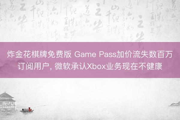 炸金花棋牌免费版 Game Pass加价流失数百万订阅用户， 微软承认Xbox业务现在不健康