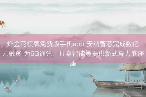 炸金花棋牌免费版手机app 安纳智芯完成数亿元融资 为6G通讯、具身智能等提供新式算力底座