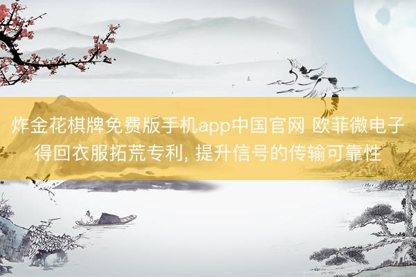 炸金花棋牌免费版手机app中国官网 欧菲微电子得回衣服拓荒专利， 提升信号的传输可靠性