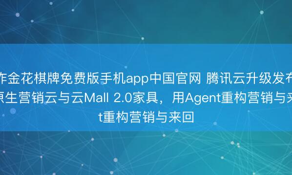 炸金花棋牌免费版手机app中国官网 腾讯云升级发布AI原生营销云与云Mall 2.0家具，用Agent重构营销与来回
