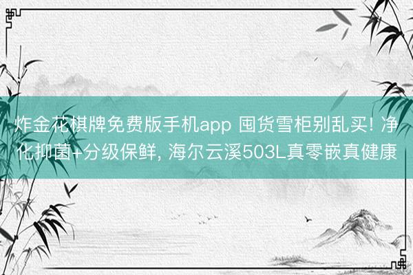炸金花棋牌免费版手机app 囤货雪柜别乱买! 净化抑菌+分级保鲜, 海尔云溪503L真零嵌真健康