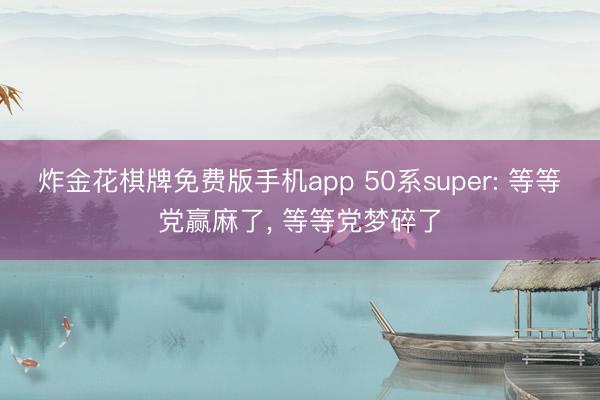 炸金花棋牌免费版手机app 50系super: 等等党赢麻了， 等等党梦碎了