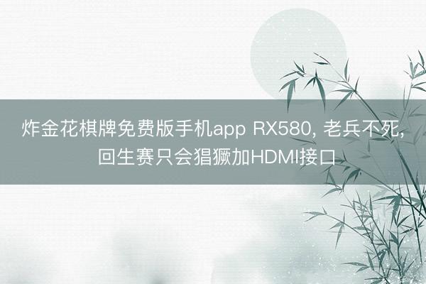 炸金花棋牌免费版手机app RX580, 老兵不死, 回生赛只会猖獗加HDMI接口