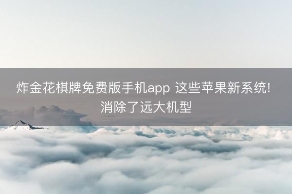 炸金花棋牌免费版手机app 这些苹果新系统! 消除了远大机型