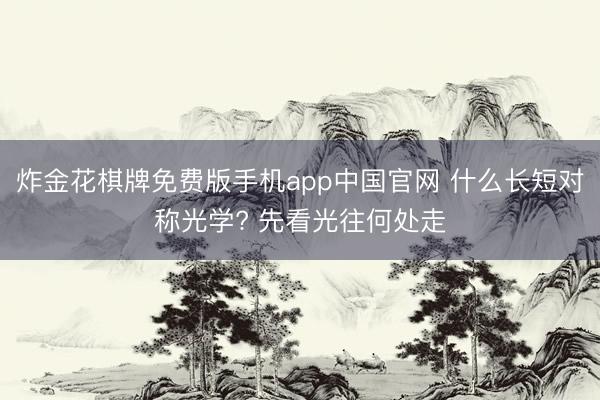 炸金花棋牌免费版手机app中国官网 什么长短对称光学? 先看光往何处走