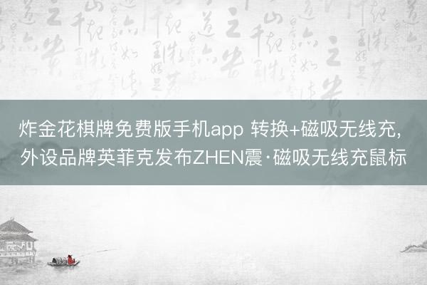炸金花棋牌免费版手机app 转换+磁吸无线充， 外设品牌英菲克发布ZHEN震·磁吸无线充鼠标