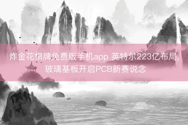 炸金花棋牌免费版手机app 英特尔223亿布局， 玻璃基板开启PCB新赛说念