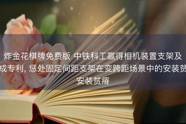 炸金花棋牌免费版 中铁科工赢得相机装置支架及总成专利， 惩处固定间距支架在变跨距场景中的安装贫瘠