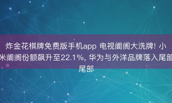 炸金花棋牌免费版手机app 电视阛阓大洗牌! 小米阛阓份额飙升至22.1%， 华为与外洋品牌落入尾部