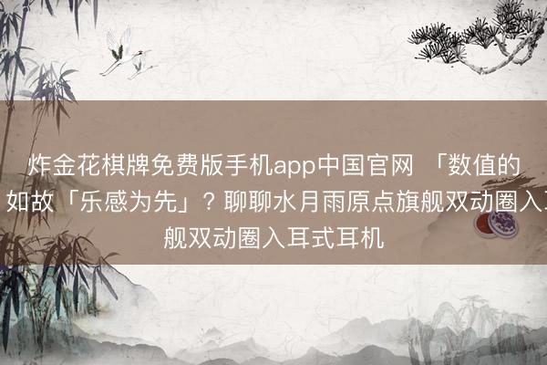 炸金花棋牌免费版手机app中国官网 「数值的好意思」如故「乐感为先」? 聊聊水月雨原点旗舰双动圈入耳式耳机