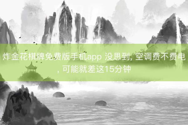 炸金花棋牌免费版手机app 没思到， 空调费不费电， 可能就差这15分钟