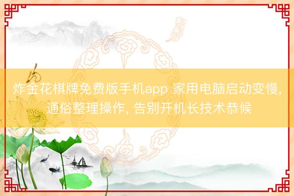 炸金花棋牌免费版手机app 家用电脑启动变慢， 通俗整理操作， 告别开机长技术恭候