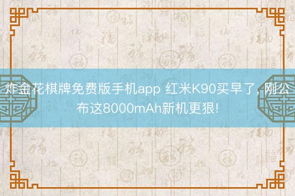 炸金花棋牌免费版手机app 红米K90买早了， 刚公布这8000mAh新机更狠!