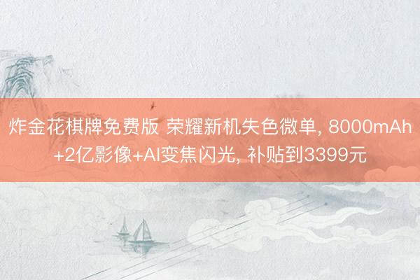 炸金花棋牌免费版 荣耀新机失色微单， 8000mAh+2亿影像+AI变焦闪光， 补贴到3399元