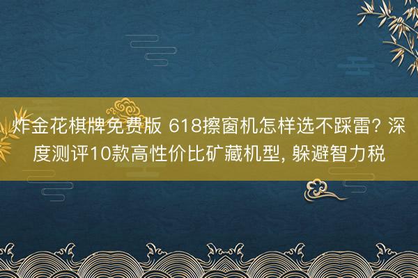 炸金花棋牌免费版 618擦窗机怎样选不踩雷? 深度测评10款高性价比矿藏机型， 躲避智力税