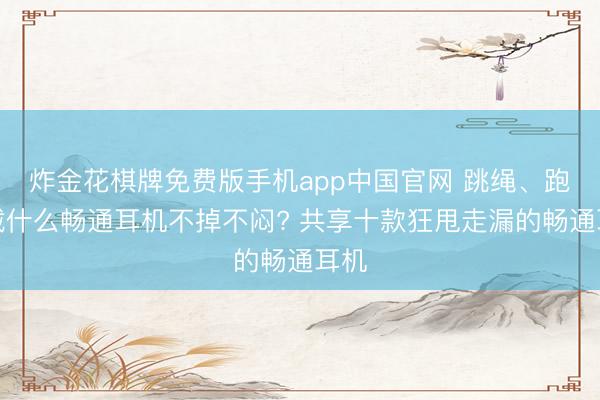炸金花棋牌免费版手机app中国官网 跳绳、跑步戴什么畅通耳机不掉不闷? 共享十款狂甩走漏的畅通耳机