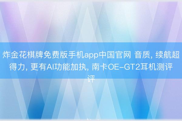 炸金花棋牌免费版手机app中国官网 音质， 续航超得力， 更有AI功能加执， 南卡OE-GT2耳机测评