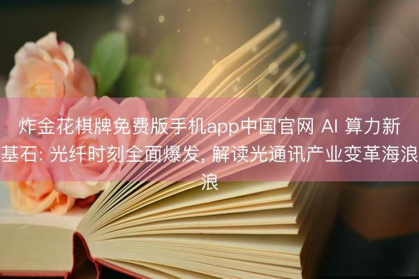 炸金花棋牌免费版手机app中国官网 AI 算力新基石: 光纤时刻全面爆发， 解读光通讯产业变革海浪