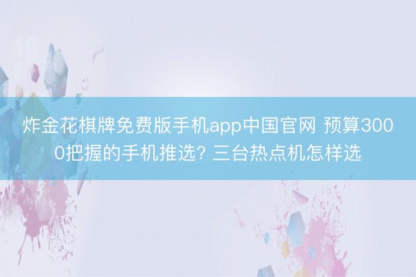 炸金花棋牌免费版手机app中国官网 预算3000把握的手机推选? 三台热点机怎样选