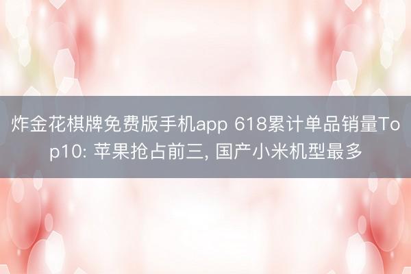 炸金花棋牌免费版手机app 618累计单品销量Top10: 苹果抢占前三， 国产小米机型最多