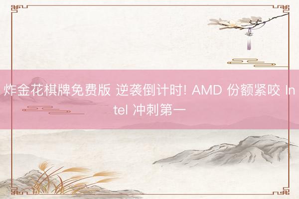 炸金花棋牌免费版 逆袭倒计时! AMD 份额紧咬 Intel 冲刺第一