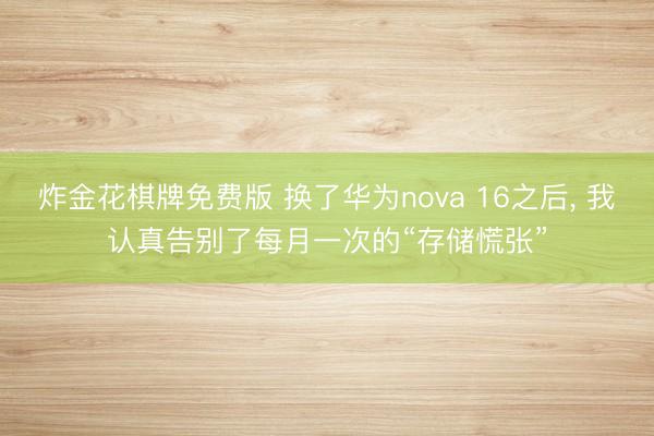 炸金花棋牌免费版 换了华为nova 16之后, 我认真告别了每月一次的“存储慌张”