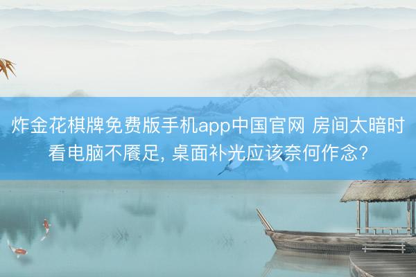 炸金花棋牌免费版手机app中国官网 房间太暗时看电脑不餍足， 桌面补光应该奈何作念?