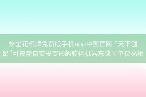 炸金花棋牌免费版手机app中国官网 “天下创始”可按需自安妥变形的软体机器东谈主单位亮相