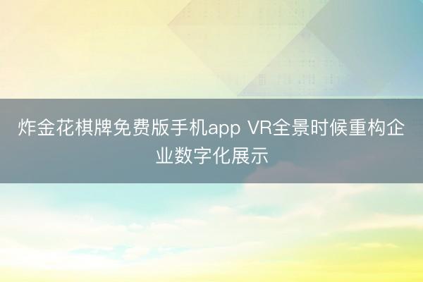 炸金花棋牌免费版手机app VR全景时候重构企业数字化展示