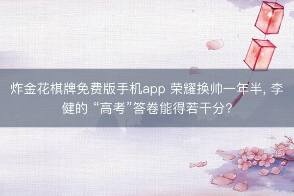 炸金花棋牌免费版手机app 荣耀换帅一年半， 李健的 “高考”答卷能得若干分?
