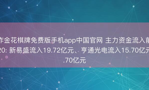 炸金花棋牌免费版手机app中国官网 主力资金流入前20: 新易盛流入19.72亿元、亨通光电流入15.70亿元