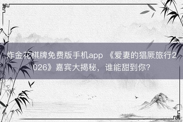 炸金花棋牌免费版手机app 《爱妻的猖厥旅行2026》嘉宾大揭秘，谁能甜到你？