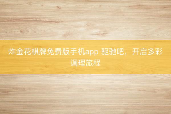 炸金花棋牌免费版手机app 驱驰吧，开启多彩调理旅程