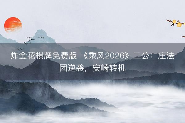 炸金花棋牌免费版 《乘风2026》二公:庄法团逆袭,安崎转机