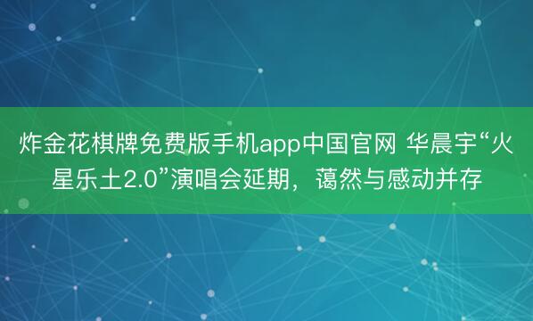 炸金花棋牌免费版手机app中国官网 华晨宇“火星乐土2.0”演唱会延期，蔼然与感动并存