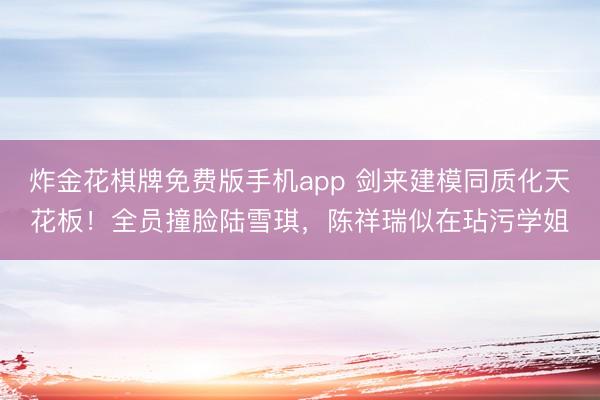 炸金花棋牌免费版手机app 剑来建模同质化天花板！全员撞脸陆雪琪，陈祥瑞似在玷污学姐