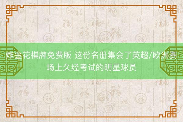 炸金花棋牌免费版 这份名册集会了英超/欧洲赛场上久经考试的明星球员