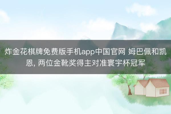 炸金花棋牌免费版手机app中国官网 姆巴佩和凯恩， 两位金靴奖得主对准寰宇杯冠军