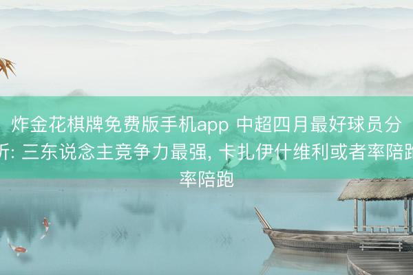 炸金花棋牌免费版手机app 中超四月最好球员分析: 三东说念主竞争力最强， 卡扎伊什维利或者率陪跑