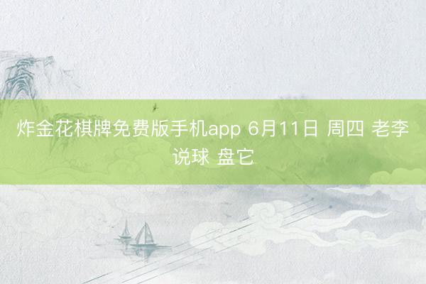 炸金花棋牌免费版手机app 6月11日 周四 老李说球 盘它