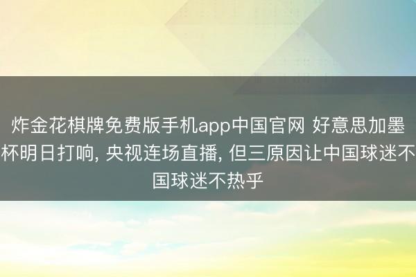 炸金花棋牌免费版手机app中国官网 好意思加墨寰宇杯明日打响， 央视连场直播， 但三原因让中国球迷不热乎
