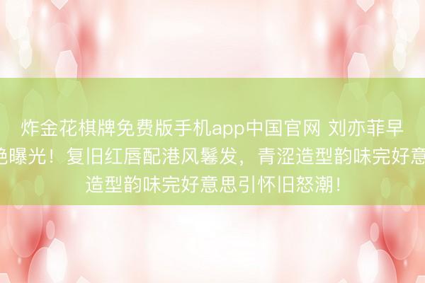 炸金花棋牌免费版手机app中国官网 刘亦菲早期杂志旧照惊艳曝光！复旧红唇配港风鬈发，青涩造型韵味完好意思引怀旧怒潮！