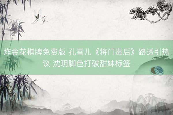 炸金花棋牌免费版 孔雪儿《将门毒后》路透引热议 沈玥脚色打破甜妹标签
