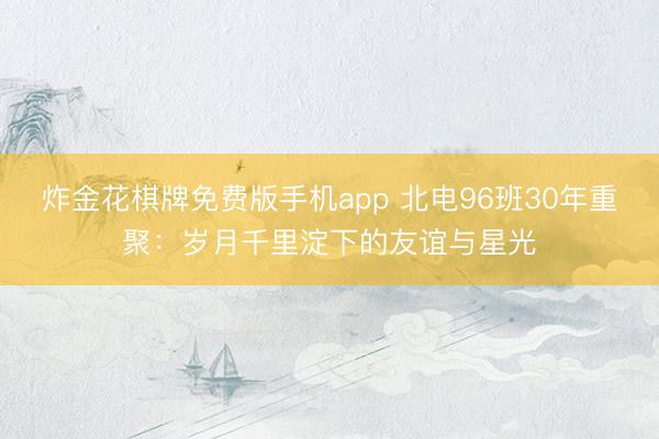 炸金花棋牌免费版手机app 北电96班30年重聚：岁月千里淀下的友谊与星光