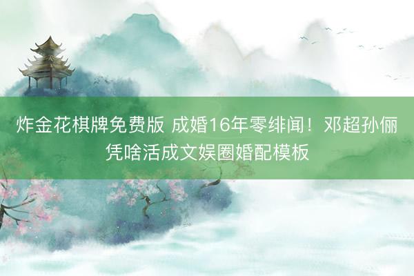 炸金花棋牌免费版 成婚16年零绯闻！邓超孙俪凭啥活成文娱圈婚配模板