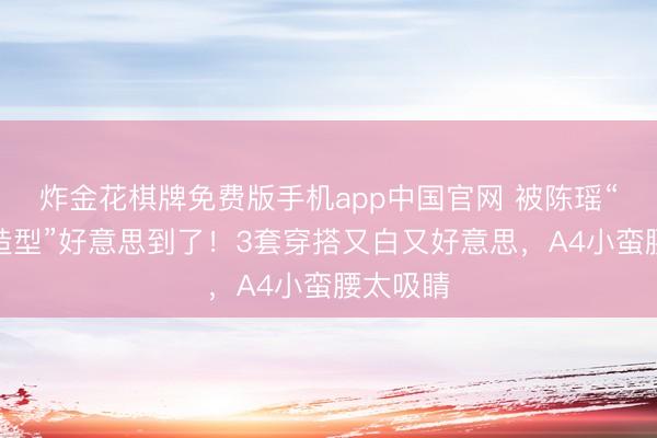 炸金花棋牌免费版手机app中国官网 被陈瑶“大波澜造型”好意思到了！3套穿搭又白又好意思，A4小蛮腰太吸睛