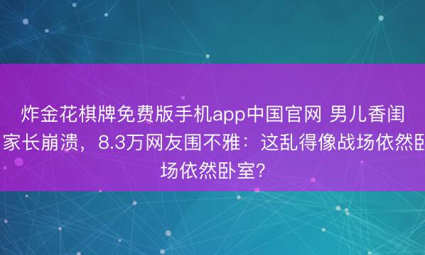 炸金花棋牌免费版手机app中国官网 男儿香闺火了家长崩溃，8.3万网友围不雅：这乱得像战场依然卧室？